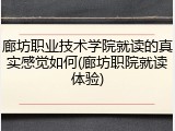 廊坊职业技术学院就读的真实感觉如何(廊坊职院就读体验)