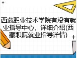 西藏职业技术学院有没有就业指导中心，详细介绍(西藏职院就业指导详情)