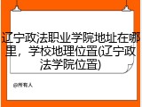 辽宁政法职业学院地址在哪里，学校地理位置(辽宁政法学院位置)