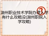 湖州职业技术学院办理入学有什么攻略没(湖州职院入学攻略)