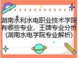 湖南水利水电职业技术学院有哪些专业，王牌专业分析(湖南水电学院专业解析)