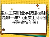 重庆工商职业学院建校时间是哪一年？(重庆工商职业学院建校年份)