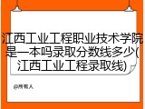 江西工业工程职业技术学院是一本吗录取分数线多少(江西工业工程录取线)
