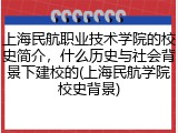 上海民航职业技术学院的校史简介，什么历史与社会背景下建校的(上海民航学院校史背景)