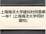 上海海洋大学建校时间是哪一年？(上海海洋大学何时建校)