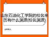 山东石油化工学院的校名来历有什么渊源(校名渊源)