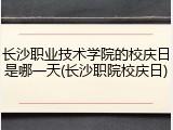 长沙职业技术学院的校庆日是哪一天(长沙职院校庆日)