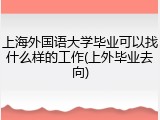 上海外国语大学毕业可以找什么样的工作(上外毕业去向)