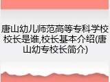 唐山幼儿师范高等专科学校校长是谁,校长基本介绍(唐山幼专校长简介)