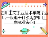 四川工商职业技术学院毕业后一般能干什么呢(四川工商就业去向)