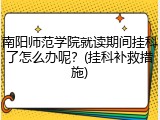 南阳师范学院就读期间挂科了怎么办呢？(挂科补救措施)