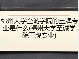 福州大学至诚学院的王牌专业是什么(福州大学至诚学院王牌专业)
