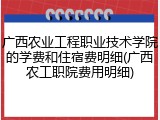 广西农业工程职业技术学院的学费和住宿费明细(广西农工职院费用明细)