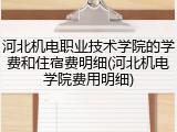 河北机电职业技术学院的学费和住宿费明细(河北机电学院费用明细)