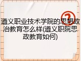 遵义职业技术学院的思想政治教育怎么样(遵义职院思政教育如何)