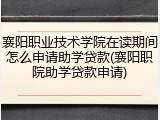 襄阳职业技术学院在读期间怎么申请助学贷款(襄阳职院助学贷款申请)