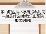乐山职业技术学院报名时间一般是什么时候(乐山职院报名时间)