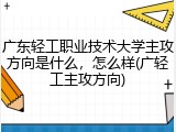 广东轻工职业技术大学主攻方向是什么，怎么样(广轻工主攻方向)