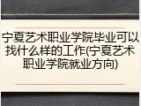 宁夏艺术职业学院毕业可以找什么样的工作(宁夏艺术职业学院就业方向)