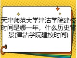 天津师范大学津沽学院建校时间是哪一年，什么历史背景(津沽学院建校时间)