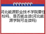 河北能源职业技术学院要住校吗，是否能走读(河北能源学院可走读吗)