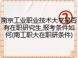 南京工业职业技术大学是否有在职研究生,报考条件如何(南工职大在职研条件)