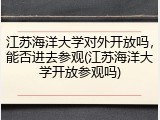 江苏海洋大学对外开放吗，能否进去参观(江苏海洋大学开放参观吗)