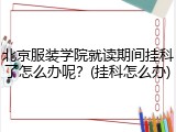北京服装学院就读期间挂科了怎么办呢？(挂科怎么办)