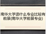南华大学读什么专业比较有前景(南华大学前景专业)