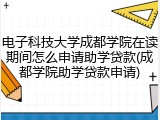 电子科技大学成都学院在读期间怎么申请助学贷款(成都学院助学贷款申请)