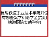 昆明铁道职业技术学院开设有哪些奖学和助学金(昆明铁道职院奖助学金)