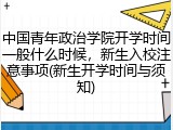 中国青年政治学院开学时间一般什么时候，新生入校注意事项(新生开学时间与须知)
