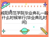 咸阳师范学院毕业典礼一般什么时候举行(毕业典礼时间)