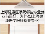 上海健康医学院哪些专业就业前景好，为什么(上海健康医学院好就业专业)