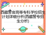 西藏警官高等专科学校招生计划详细分析(西藏警专招生分析)