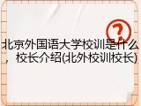 北京外国语大学校训是什么，校长介绍(北外校训校长)