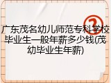 广东茂名幼儿师范专科学校毕业生一般年薪多少钱(茂幼毕业生年薪)