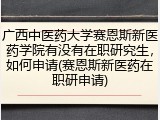 广西中医药大学赛恩斯新医药学院有没有在职研究生，如何申请(赛恩斯新医药在职研申请)