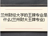 兰州财经大学的王牌专业是什么(兰州财大王牌专业)