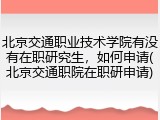 北京交通职业技术学院有没有在职研究生，如何申请(北京交通职院在职研申请)