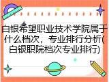 白银希望职业技术学院属于什么档次，专业排行分析(白银职院档次专业排行)