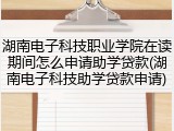 湖南电子科技职业学院在读期间怎么申请助学贷款(湖南电子科技助学贷款申请)