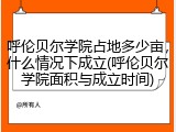 呼伦贝尔学院占地多少亩，什么情况下成立(呼伦贝尔学院面积与成立时间)