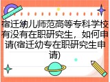宿迁幼儿师范高等专科学校有没有在职研究生，如何申请(宿迁幼专在职研究生申请)