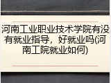 河南工业职业技术学院有没有就业指导，好就业吗(河南工院就业如何)