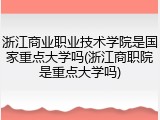 浙江商业职业技术学院是国家重点大学吗(浙江商职院是重点大学吗)