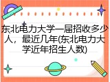 东北电力大学一届招收多少人，最近几年(东北电力大学近年招生人数)