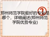郑州师范学院最好的专业是哪个，详细阐述(郑州师范学院优势专业)