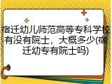 宿迁幼儿师范高等专科学校有没有院士，大概多少(宿迁幼专有院士吗)