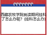 西藏农牧学院就读期间挂科了怎么办呢？(挂科怎么办)